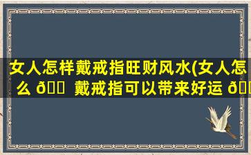 女人怎样戴戒指旺财风水(女人怎么 🐠 戴戒指可以带来好运 💐 )